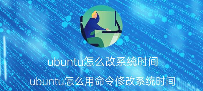 ubuntu怎么改系统时间 ubuntu怎么用命令修改系统时间？